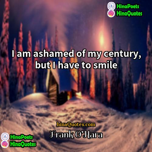 Frank OHara Quotes | I am ashamed of my century, but